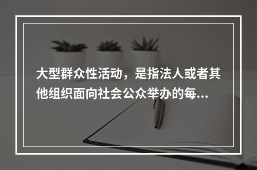 大型群众性活动，是指法人或者其他组织面向社会公众举办的每场次