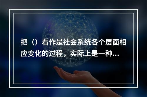 把（）看作是社会系统各个层面相应变化的过程，实际上是一种社会