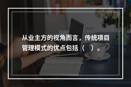 从业主方的视角而言，传统项目管理模式的优点包括（　）。