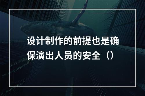 设计制作的前提也是确保演出人员的安全（）