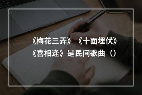 《梅花三弄》《十面埋伏》《喜相逢》是民间歌曲（）