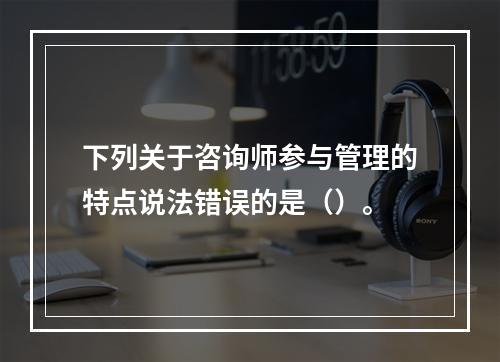 下列关于咨询师参与管理的特点说法错误的是（）。