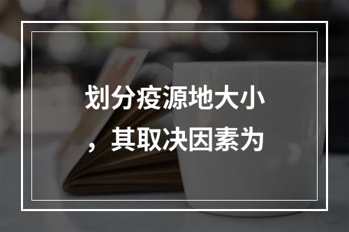 划分疫源地大小，其取决因素为