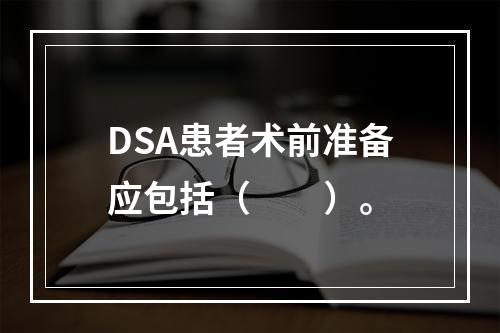 DSA患者术前准备应包括（　　）。