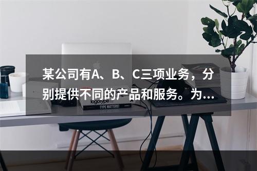 某公司有A、B、C三项业务，分别提供不同的产品和服务。为寻求