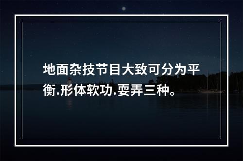 地面杂技节目大致可分为平衡.形体软功.耍弄三种。