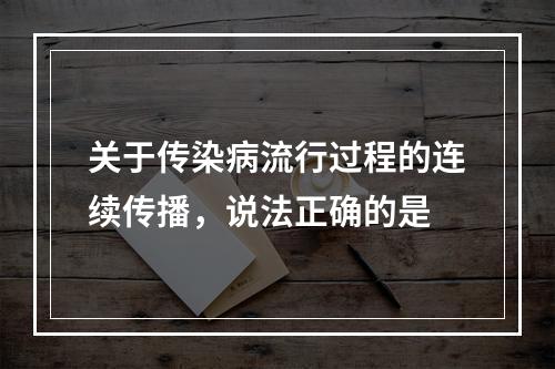 关于传染病流行过程的连续传播，说法正确的是