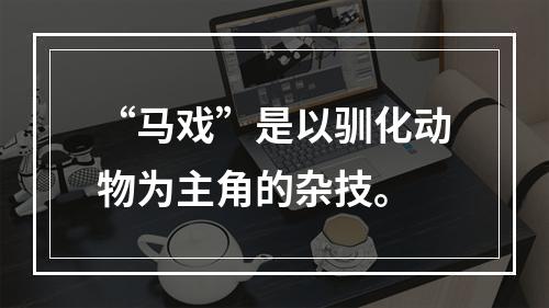 “马戏”是以驯化动物为主角的杂技。