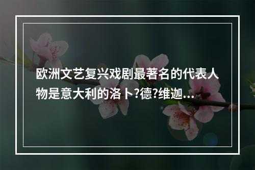 欧洲文艺复兴戏剧最著名的代表人物是意大利的洛卜?德?维迦和英