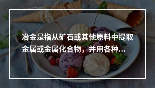 冶金是指从矿石或其他原料中提取金属或金属化合物，并用各种加工