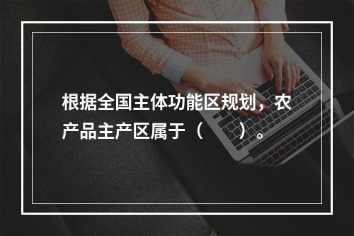 根据全国主体功能区规划，农产品主产区属于（　　）。