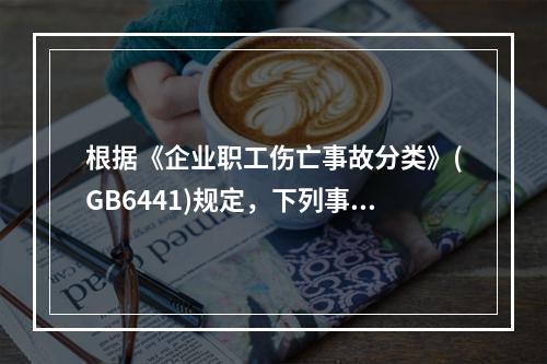 根据《企业职工伤亡事故分类》(GB6441)规定，下列事故诱