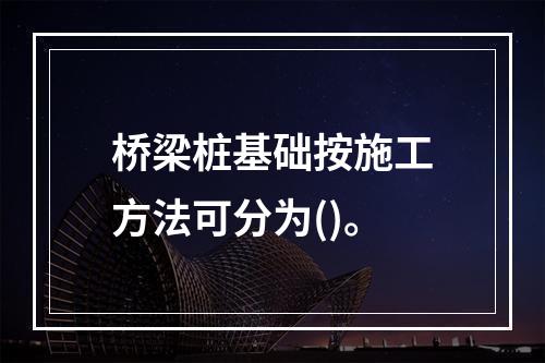 桥梁桩基础按施工方法可分为()。