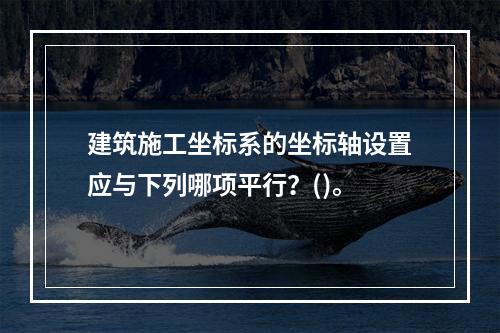 建筑施工坐标系的坐标轴设置应与下列哪项平行？()。