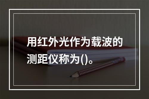 用红外光作为载波的测距仪称为()。