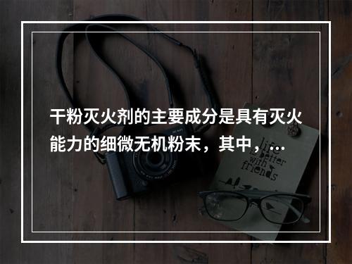 干粉灭火剂的主要成分是具有灭火能力的细微无机粉末，其中，起主