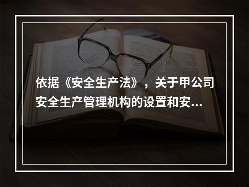 依据《安全生产法》，关于甲公司安全生产管理机构的设置和安全生