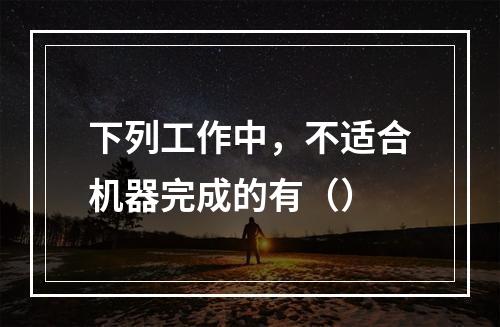 下列工作中，不适合机器完成的有（）