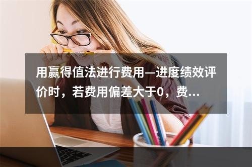 用赢得值法进行费用—进度绩效评价时，若费用偏差大于0，费用绩