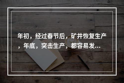 年初，经过春节后，矿井恢复生产，年底，突击生产，都容易发生事