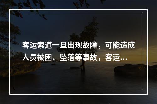 客运索道一旦出现故障，可能造成人员被困、坠落等事故，客运索道