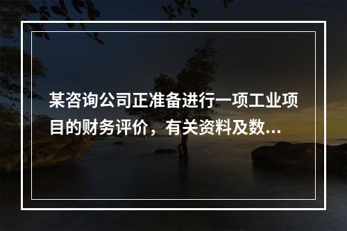 某咨询公司正准备进行一项工业项目的财务评价，有关资料及数据如