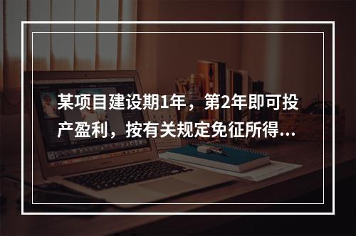 某项目建设期1年，第2年即可投产盈利，按有关规定免征所得税1