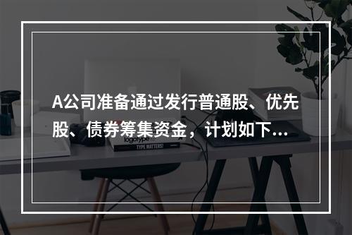 A公司准备通过发行普通股、优先股、债券筹集资金，计划如下：　