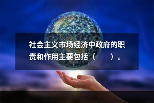 社会主义市场经济中政府的职责和作用主要包括（　　）。