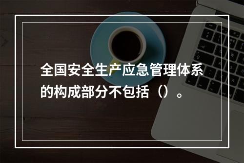 全国安全生产应急管理体系的构成部分不包括（）。