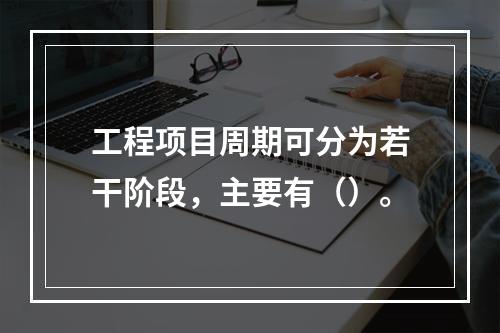 工程项目周期可分为若干阶段，主要有（）。