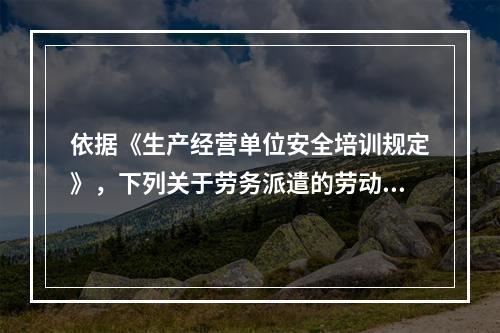 依据《生产经营单位安全培训规定》，下列关于劳务派遣的劳动者的