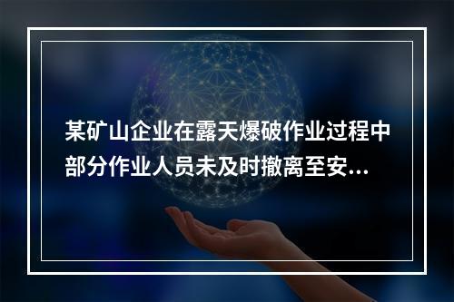 某矿山企业在露天爆破作业过程中部分作业人员未及时撤离至安全区