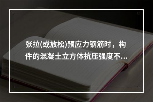 张拉(或放松)预应力钢筋时，构件的混凝土立方体抗压强度不应低