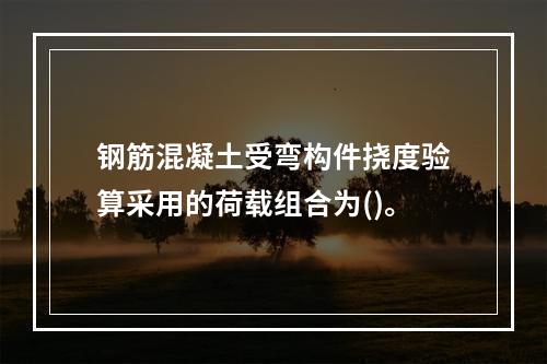 钢筋混凝土受弯构件挠度验算采用的荷载组合为()。