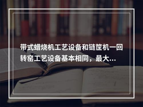 带式蜡烧机工艺设备和链筐机一回转窑工艺设备基本相同，最大的区