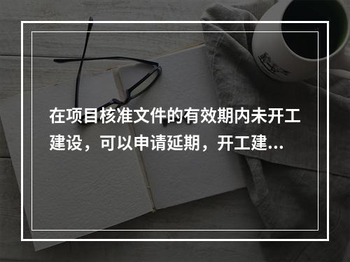 在项目核准文件的有效期内未开工建设，可以申请延期，开工建设只