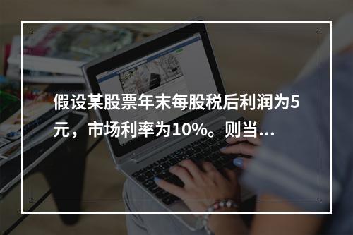 假设某股票年末每股税后利润为5元，市场利率为10%。则当前股