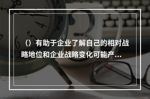 （）有助于企业了解自己的相对战略地位和企业战略变化可能产生的