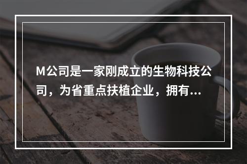 M公司是一家刚成立的生物科技公司，为省重点扶植企业，拥有先进