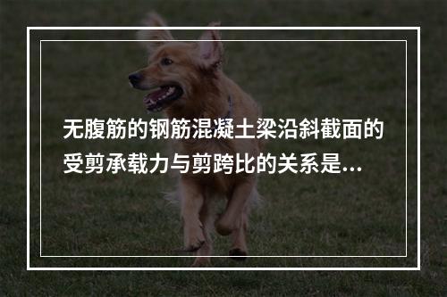 无腹筋的钢筋混凝土梁沿斜截面的受剪承载力与剪跨比的关系是()