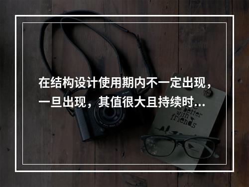 在结构设计使用期内不一定出现，一旦出现，其值很大且持续时间很