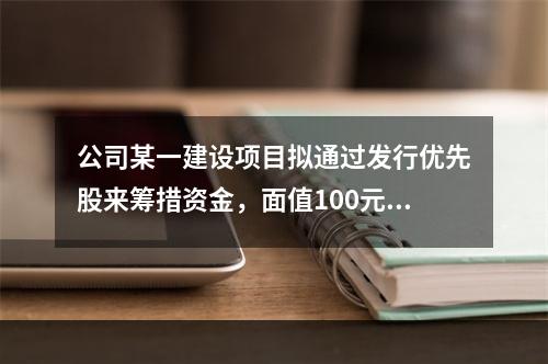 公司某一建设项目拟通过发行优先股来筹措资金，面值100元，发