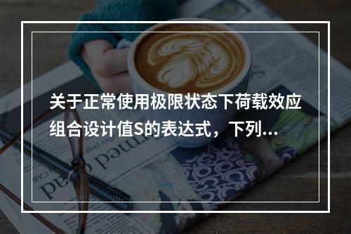 关于正常使用极限状态下荷载效应组合设计值S的表达式，下列叙述