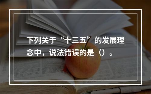 下列关于“十三五”的发展理念中，说法错误的是（）。