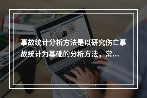 事故统计分析方法是以研究伤亡事故统计为基础的分析方法，常用的