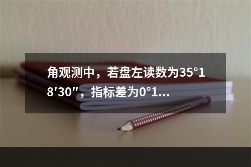 角观测中，若盘左读数为35°18′30″，指标差为0°1′3