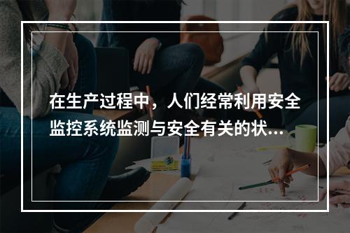 在生产过程中，人们经常利用安全监控系统监测与安全有关的状态参