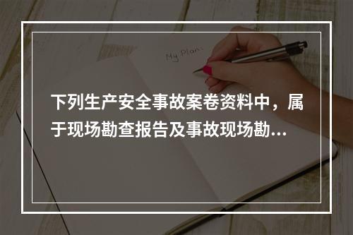 下列生产安全事故案卷资料中，属于现场勘查报告及事故现场勘查材