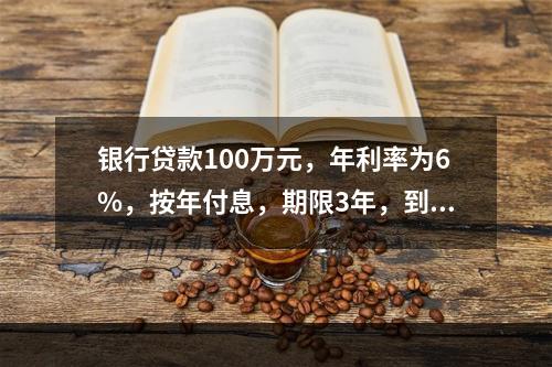 银行贷款100万元，年利率为6%，按年付息，期限3年，到期一